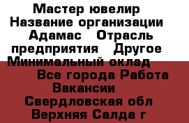 Мастер-ювелир › Название организации ­ Адамас › Отрасль предприятия ­ Другое › Минимальный оклад ­ 27 000 - Все города Работа » Вакансии   . Свердловская обл.,Верхняя Салда г.